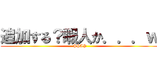 追加する？暇人か．．．ｗ (PPAP)