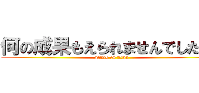 何の成果もえられませんでしたぁ！ (attack on titan)