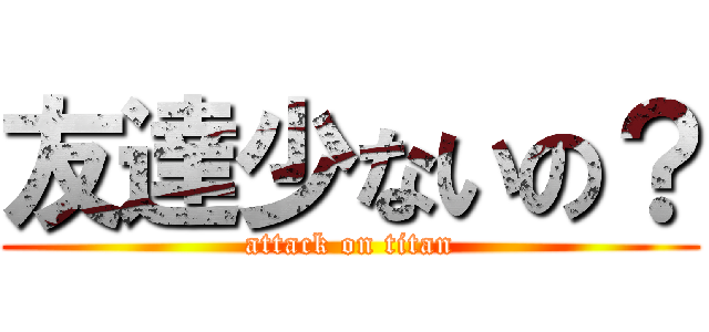 友達少ないの？ (attack on titan)