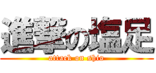 進撃の塩足 (attack on shio)