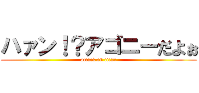 ハァン！？アゴニーだよぉ (attack on titan)
