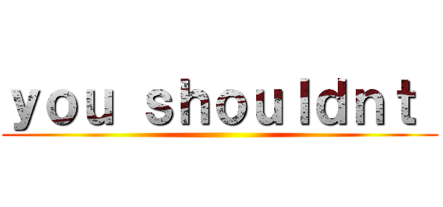 ｙｏｕ ｓｈｏｕｌｄｎｔ  ()