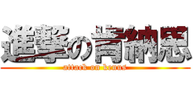 進撃の肯納思 (attack on kenus)