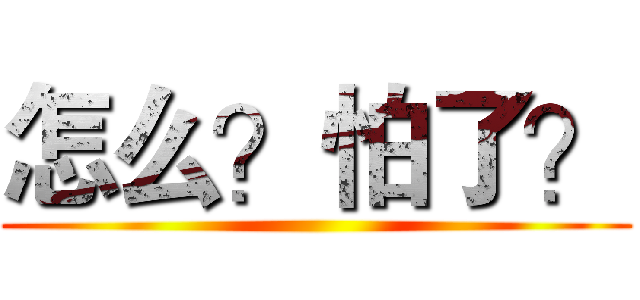 怎么？怕了？ ()