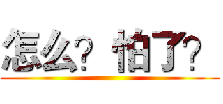 怎么？怕了？ ()