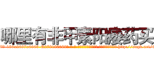 哪里有非甲素阳痿药买 (哪里有非甲素阳痿药买【电-186x2687x6963-Q278180069元-吉-药-业】我们做的是长期生意,靠的是老客户长期支持 http://sngk.net/Qe00yD
)
