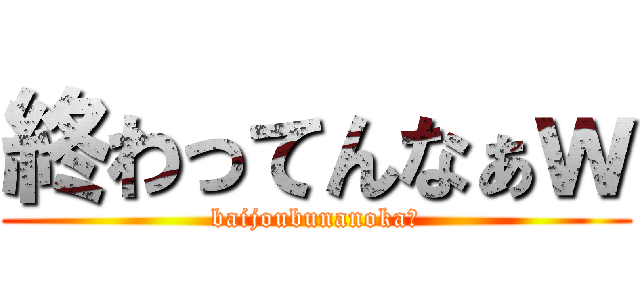 終わってんなぁｗ (baijoubunanoka?)