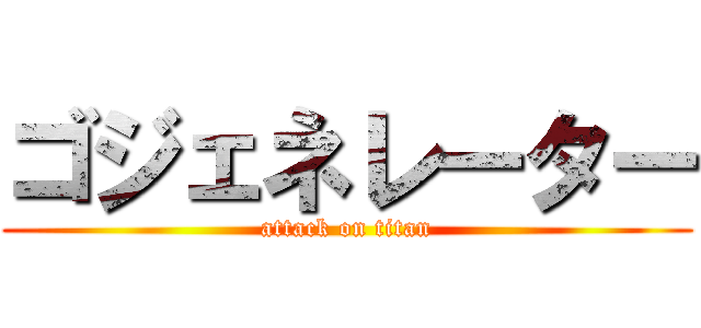 ゴジェネレーター (attack on titan)