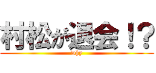 村松が退会！？ (why)