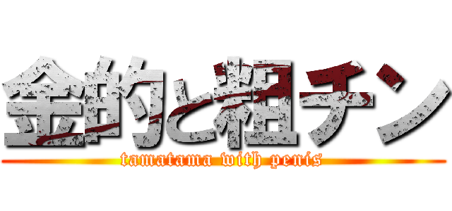 金的と粗チン (tamatama with penis)