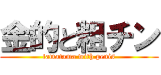 金的と粗チン (tamatama with penis)