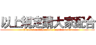 以上規定請大家配合 (Please meet the above requirements)