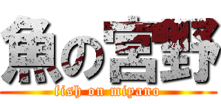 魚の宮野 (fish on miyano)