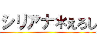 シリアナ＊えろし ()