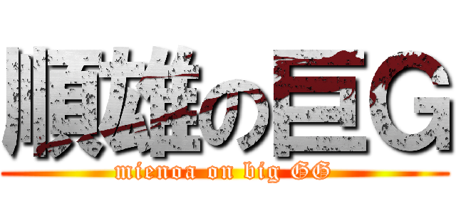 順雄の巨Ｇ (mienoa on big GG)