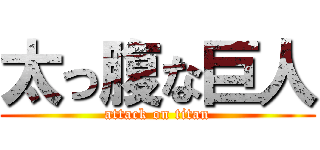 太っ腹な巨人 (attack on titan)