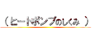 （ ヒートポンプのしくみ ） ()