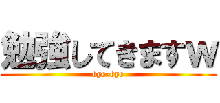 勉強してきますｗ (bye-bye)