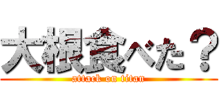 大根食べた？ (attack on titan)