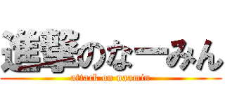 進撃のなーみん (attack on naamin)