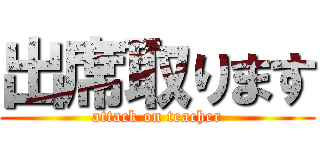 出席取ります (attack on teacher)