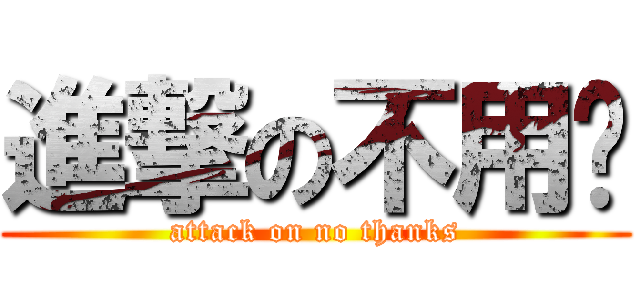 進撃の不用谢 (attack on no thanks)