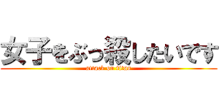 女子をぶっ殺したいです (attack on titan)