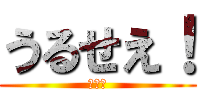 うるせえ！ (恨むぞ)