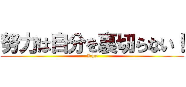 努力は自分を裏切らない！ (I go)