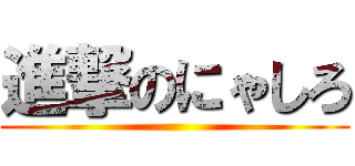 進撃のにゃしろ ()