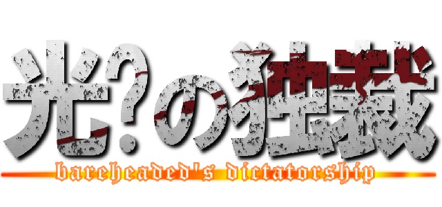 光头の独裁 (bareheaded\'s dictatorship)