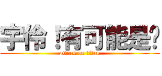 宇伶！有可能是你 (attack on titan)