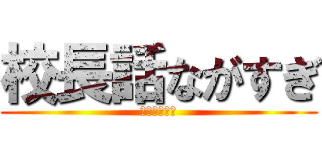 校長話ながすぎ (おーまいがー)