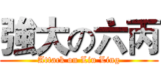 強大の六丙 (Attack on Liu Ling)
