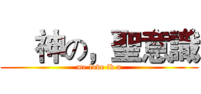     神の，聖意識 (me love fk u)