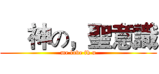     神の，聖意識 (me love fk u)