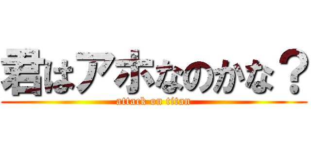 君はアホなのかな？ (attack on titan)