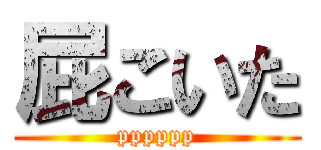 屁こいた (pppppp)