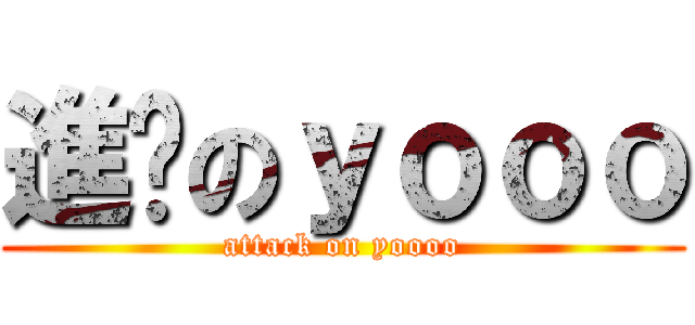 進擊のｙｏｏｏ (attack on yoooo)