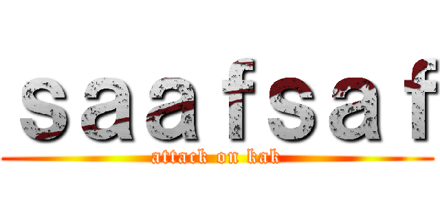 ｓａａｆｓａｆ (attack on kak)