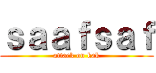 ｓａａｆｓａｆ (attack on kak)