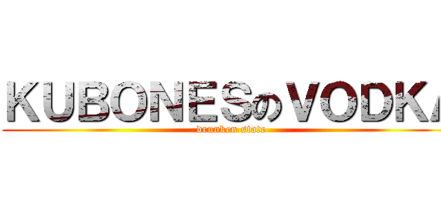 ＫＵＢＯＮＥＳのＶＯＤＫＡ (drunken state)