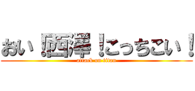 おい！西澤！こっちこい！ (attack on titan)