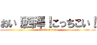 おい！西澤！こっちこい！ (attack on titan)