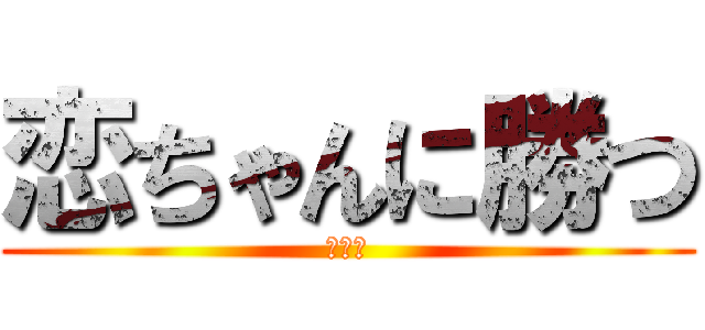 恋ちゃんに勝つ (ドヤァ)