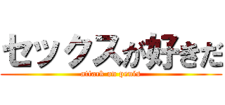 セックスが好きだ (attack on penis)