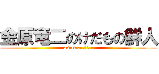 金原竜二のけだもの鮮人 (attack on titan)