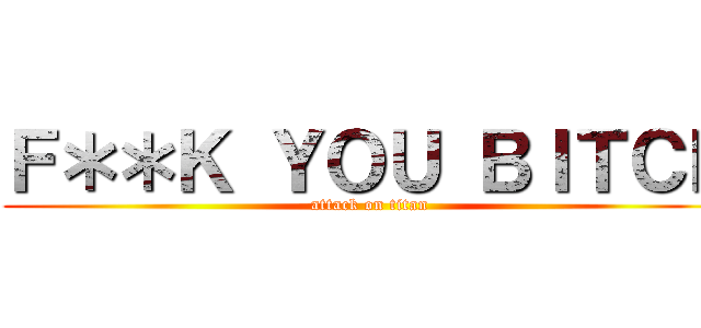 Ｆ＊＊Ｋ ＹＯＵ ＢＩＴＣＨ (attack on titan)