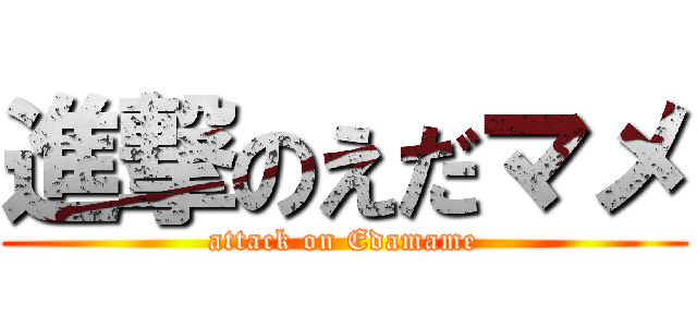 進撃のえだマメ (attack on Edamame)
