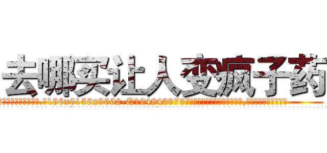 去哪买让人变疯子药 (去哪买让人变疯子药【电.话186x0156x9662-Q194843976林氏药业】我们做的是长期生意,靠的是老客户长期支持
参考消息网2月20日报道 韩媒称，“剩女多、离婚率高的城市，房价一定会上涨。”这是中国经济学家金岩石2016年12月参加在上海举行的房地产相关论坛时说的话。
)